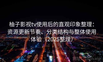 柚子影视tv使用后的直观印象整理：资源更新节奏、分类结构与整体使用体验（2025整理）