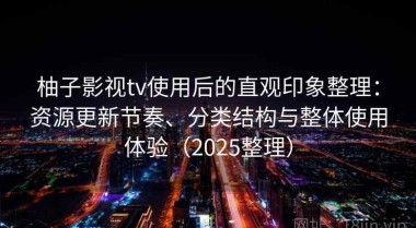 柚子影视tv使用后的直观印象整理：资源更新节奏、分类结构与整体使用体验（2025整理）