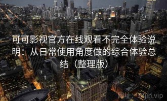 可可影视官方在线观看不完全体验说明：从日常使用角度做的综合体验总结（整理版）