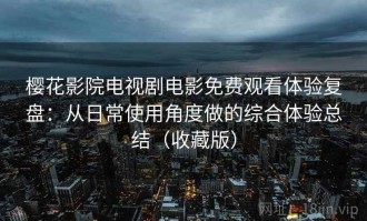 樱花影院电视剧电影免费观看体验复盘：从日常使用角度做的综合体验总结（收藏版）