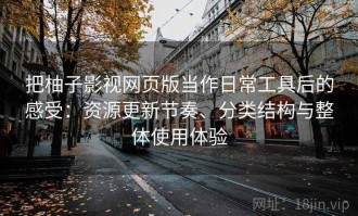 把柚子影视网页版当作日常工具后的感受：资源更新节奏、分类结构与整体使用体验