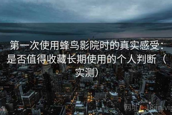 第一次使用蜂鸟影院时的真实感受：是否值得收藏长期使用的个人判断（实测）