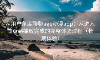 从用户角度聊聊age动漫app：从进入首页到播放完成的完整体验过程（长期体验）