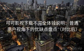 可可影视下载不完全体验说明：普通用户视角下的优缺点盘点（对比后）