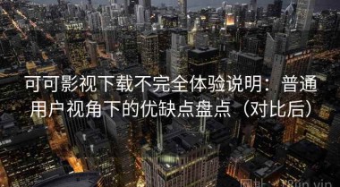 可可影视下载不完全体验说明：普通用户视角下的优缺点盘点（对比后）