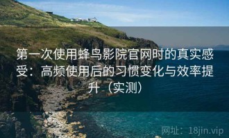第一次使用蜂鸟影院官网时的真实感受：高频使用后的习惯变化与效率提升（实测）