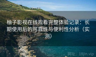 柚子影视在线观看完整体验记录：长期使用后的可靠性与便利性分析（实测）
