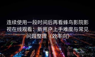 连续使用一段时间后再看蜂鸟影院影视在线观看：新用户上手难度与常见问题整理（效率向）