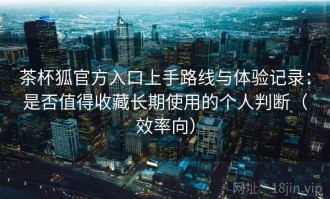 茶杯狐官方入口上手路线与体验记录：是否值得收藏长期使用的个人判断（效率向）