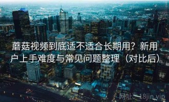 蘑菇视频到底适不适合长期用？新用户上手难度与常见问题整理（对比后）