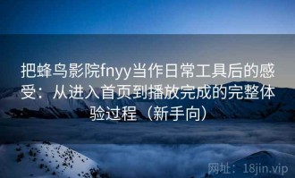 把蜂鸟影院fnyy当作日常工具后的感受：从进入首页到播放完成的完整体验过程（新手向）