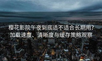 樱花影院午夜到底适不适合长期用？加载速度、清晰度与缓存策略观察
