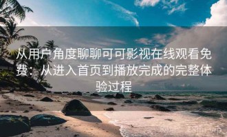 从用户角度聊聊可可影视在线观看免费：从进入首页到播放完成的完整体验过程