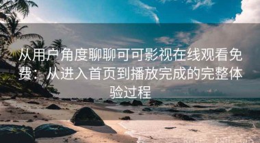 从用户角度聊聊可可影视在线观看免费：从进入首页到播放完成的完整体验过程