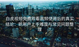 白虎视频免费观看高频使用后的真实结论：新用户上手难度与常见问题整理