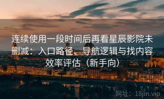 连续使用一段时间后再看星辰影院未删减：入口路径、导航逻辑与找内容效率评估（新手向）