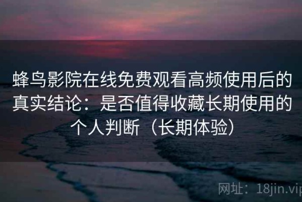 蜂鸟影院在线免费观看高频使用后的真实结论：是否值得收藏长期使用的个人判断（长期体验）
