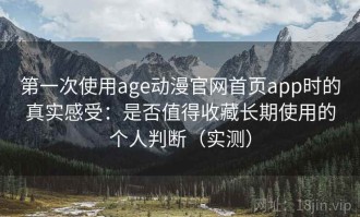 第一次使用age动漫官网首页app时的真实感受：是否值得收藏长期使用的个人判断（实测）