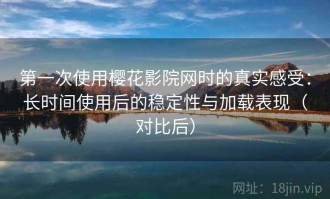 第一次使用樱花影院网时的真实感受：长时间使用后的稳定性与加载表现（对比后）