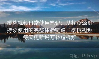 樱桃视频日常使用笔记：从找资源到持续使用的完整体验链路，樱桃视频每天更新说万补短视频