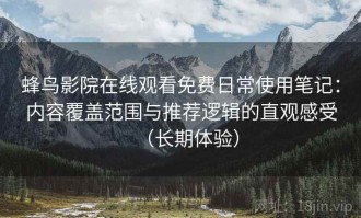 蜂鸟影院在线观看免费日常使用笔记：内容覆盖范围与推荐逻辑的直观感受（长期体验）