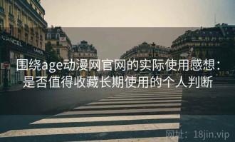 围绕age动漫网官网的实际使用感想：是否值得收藏长期使用的个人判断