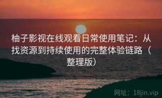 柚子影视在线观看日常使用笔记：从找资源到持续使用的完整体验链路（整理版）
