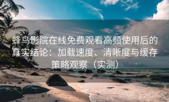 蜂鸟影院在线免费观看高频使用后的真实结论：加载速度、清晰度与缓存策略观察（实测）