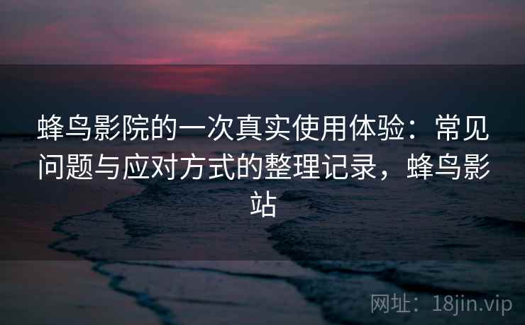 蜂鸟影院的一次真实使用体验:常见问题与应对方式的整理记录,蜂鸟影站 蜂鸟影院的一次真实使用体验:常见问题与应对方式的整理记录,蜂鸟影站