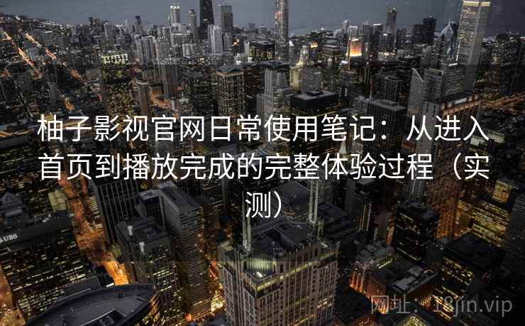 柚子影视官网日常使用笔记：从进入首页到播放完成的完整体验过程（实测）