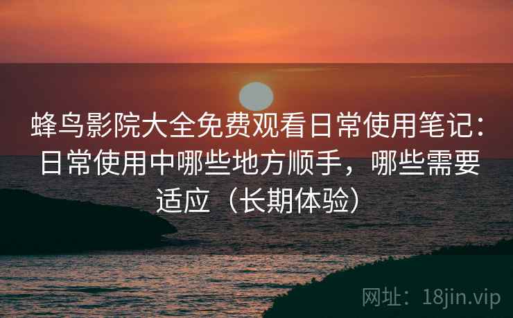 蜂鸟影院大全免费观看日常使用笔记:日常使用中哪些地方顺手,哪些需要适应(长期体验) 蜂鸟影院大全免费观看日常使用笔记:日常使用中哪些地方顺手,哪些需要适应(长期体验)