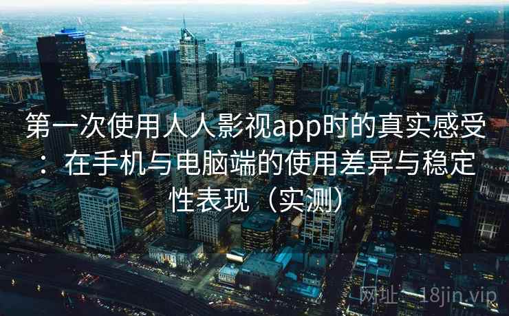 第一次使用人人影视app时的真实感受:在手机与电脑端的使用差异与稳定性表现(实测) 第一次使用人人影视app时的真实感受:在手机与电脑端的使用差异与稳定性表现(实测)