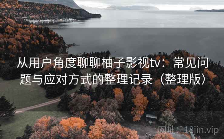从用户角度聊聊柚子影视tv：常见问题与应对方式的整理记录（整理版）