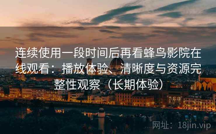 连续使用一段时间后再看蜂鸟影院在线观看：播放体验、清晰度与资源完整性观察（长期体验）