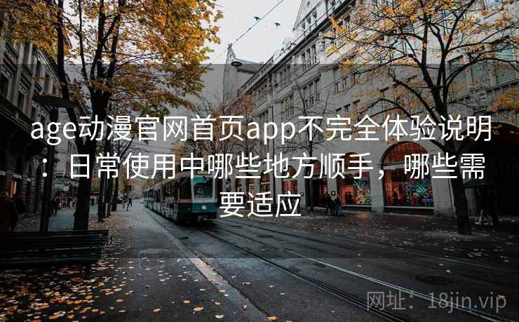 age动漫官网首页app不完全体验说明：日常使用中哪些地方顺手，哪些需要适应