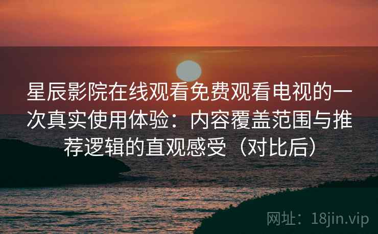 星辰影院在线观看免费观看电视的一次真实使用体验：内容覆盖范围与推荐逻辑的直观感受（对比后）