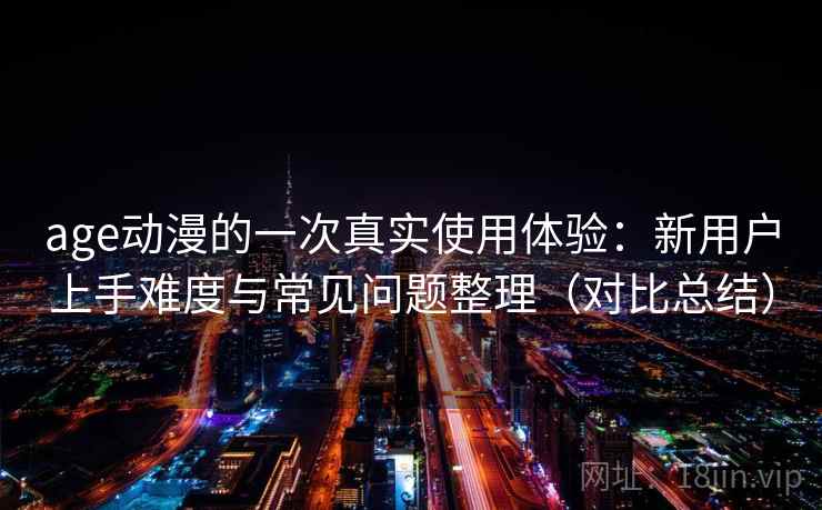 age动漫的一次真实使用体验：新用户上手难度与常见问题整理（对比总结）