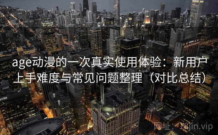 age动漫的一次真实使用体验：新用户上手难度与常见问题整理（对比总结）