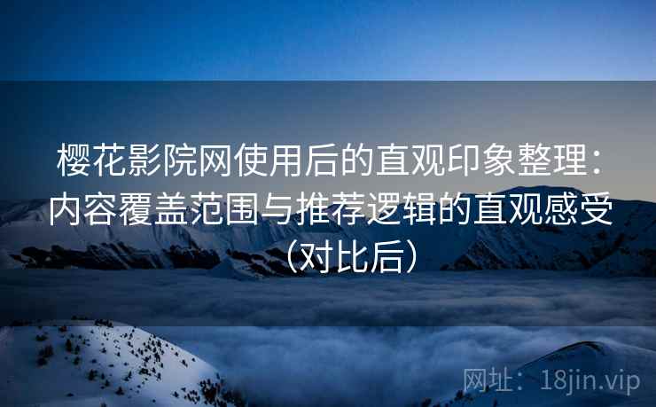 樱花影院网使用后的直观印象整理:内容覆盖范围与推荐逻辑的直观感受(对比后) 樱花影院网使用后的直观印象整理:内容覆盖范围与推荐逻辑的直观感受(对比后)