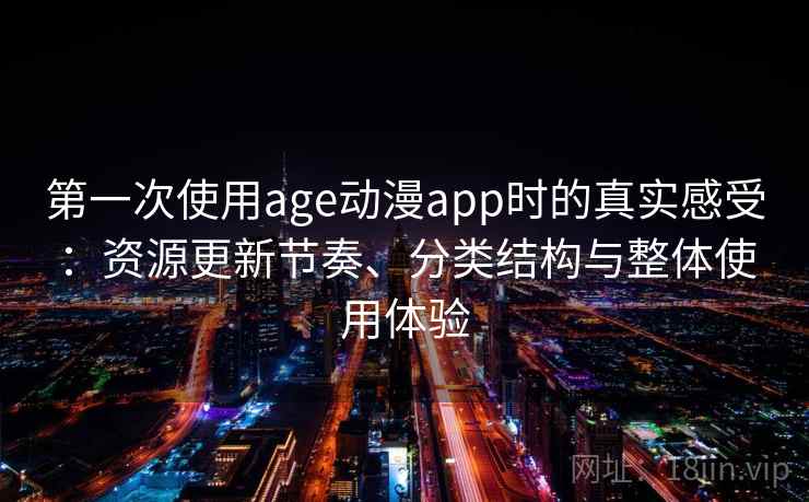 第一次使用age动漫app时的真实感受：资源更新节奏、分类结构与整体使用体验