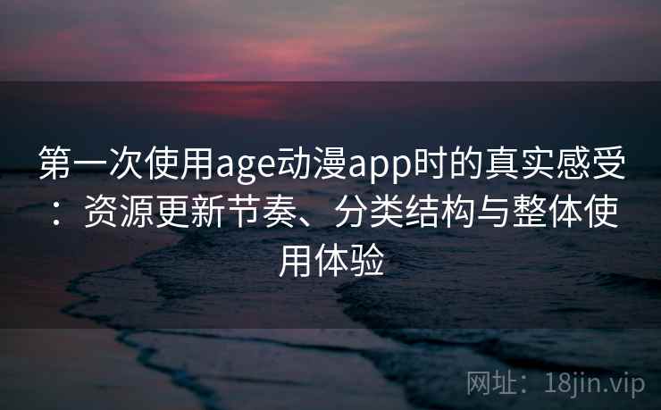 第一次使用age动漫app时的真实感受：资源更新节奏、分类结构与整体使用体验