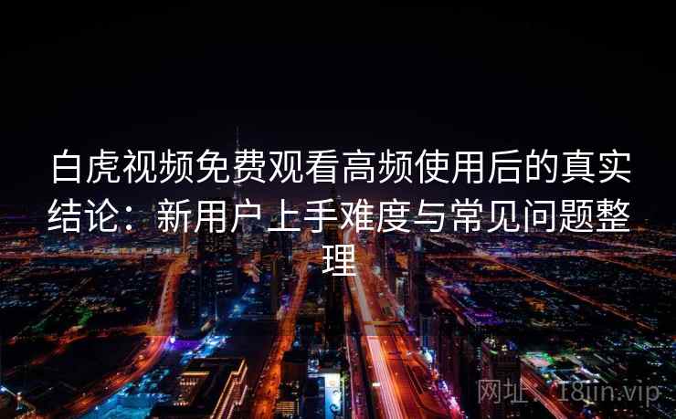 白虎视频免费观看高频使用后的真实结论:新用户上手难度与常见问题整理 白虎视频免费观看高频使用后的真实结论:新用户上手难度与常见问题整理