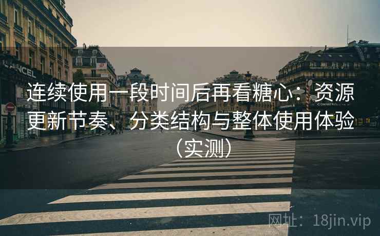 连续使用一段时间后再看糖心：资源更新节奏、分类结构与整体使用体验（实测）