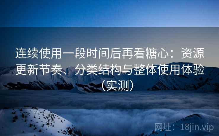 连续使用一段时间后再看糖心：资源更新节奏、分类结构与整体使用体验（实测）