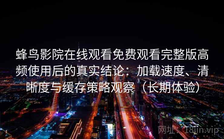 蜂鸟影院在线观看免费观看完整版高频使用后的真实结论：加载速度、清晰度与缓存策略观察（长期体验）