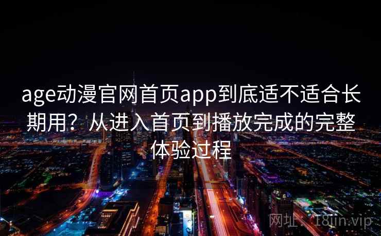 age动漫官网首页app到底适不适合长期用？从进入首页到播放完成的完整体验过程