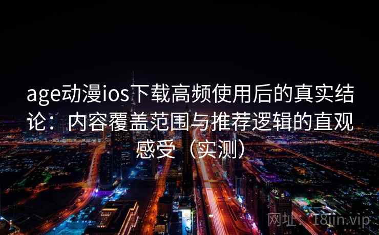 age动漫ios下载高频使用后的真实结论：内容覆盖范围与推荐逻辑的直观感受（实测）