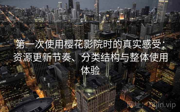 第一次使用樱花影院时的真实感受：资源更新节奏、分类结构与整体使用体验