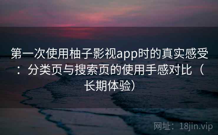 第一次使用柚子影视app时的真实感受：分类页与搜索页的使用手感对比（长期体验）