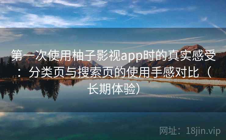 第一次使用柚子影视app时的真实感受：分类页与搜索页的使用手感对比（长期体验）